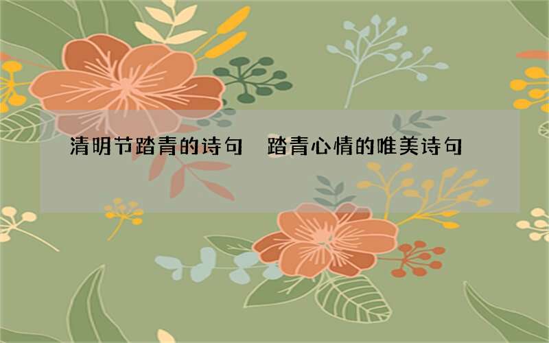 清明节踏青的诗句 踏青心情的唯美诗句